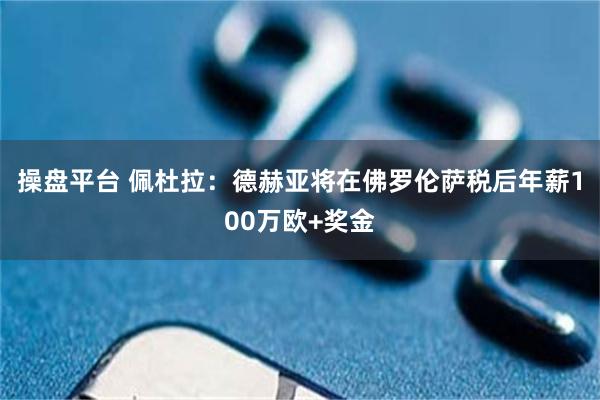 操盘平台 佩杜拉：德赫亚将在佛罗伦萨税后年薪100万欧+奖金