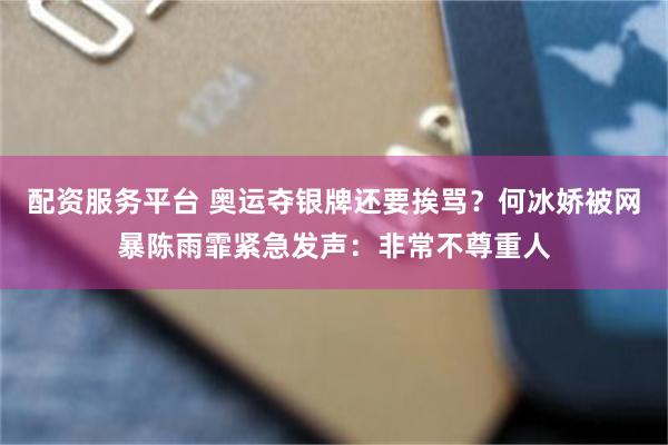 配资服务平台 奥运夺银牌还要挨骂？何冰娇被网暴陈雨霏紧急发声：非常不尊重人