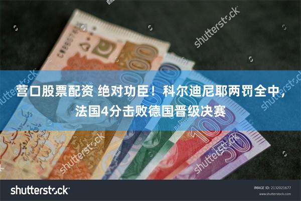 营口股票配资 绝对功臣！科尔迪尼耶两罚全中，法国4分击败德国晋级决赛