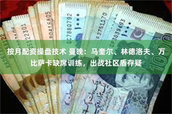 按月配资操盘技术 曼晚：马奎尔、林德洛夫、万比萨卡缺席训练，出战社区盾存疑