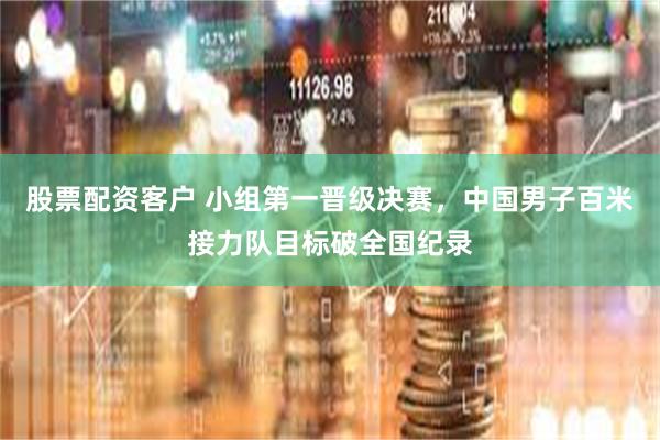 股票配资客户 小组第一晋级决赛，中国男子百米接力队目标破全国纪录