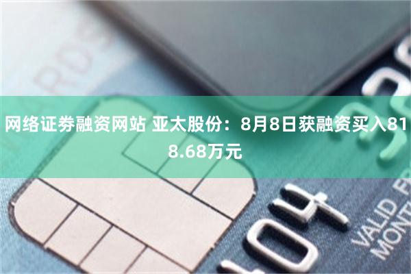 网络证劵融资网站 亚太股份：8月8日获融资买入818.68万元