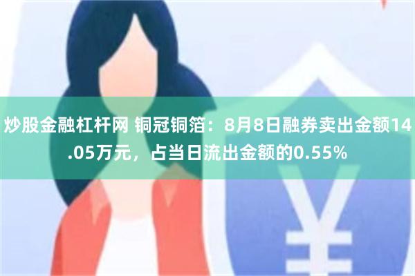 炒股金融杠杆网 铜冠铜箔：8月8日融券卖出金额14.05万元，占当日流出金额的0.55%