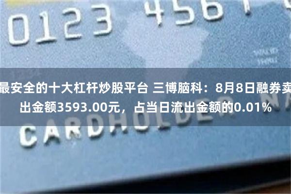 最安全的十大杠杆炒股平台 三博脑科：8月8日融券卖出金额3593.00元，占当日流出金额的0.01%