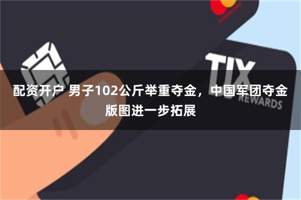 配资开户 男子102公斤举重夺金，中国军团夺金版图进一步拓展