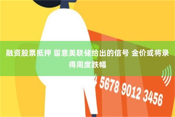 融资股票抵押 留意美联储给出的信号 金价或将录得周度跌幅