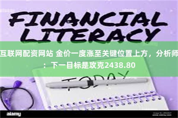 互联网配资网站 金价一度涨至关键位置上方，分析师：下一目标是攻克2438.80