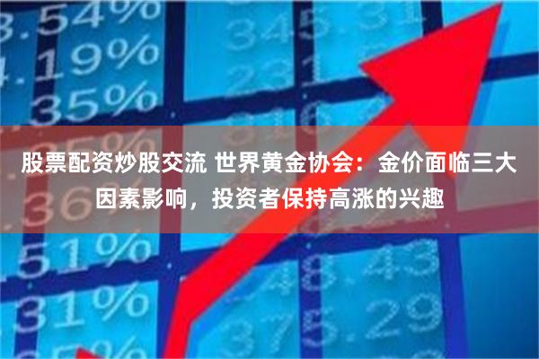 股票配资炒股交流 世界黄金协会：金价面临三大因素影响，投资者保持高涨的兴趣