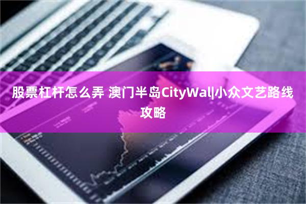 股票杠杆怎么弄 澳门半岛CityWal|小众文艺路线攻略