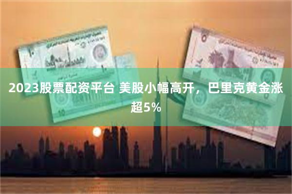 2023股票配资平台 美股小幅高开，巴里克黄金涨超5%