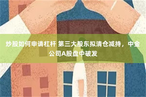 炒股如何申请杠杆 第三大股东拟清仓减持，中金公司A股盘中破发