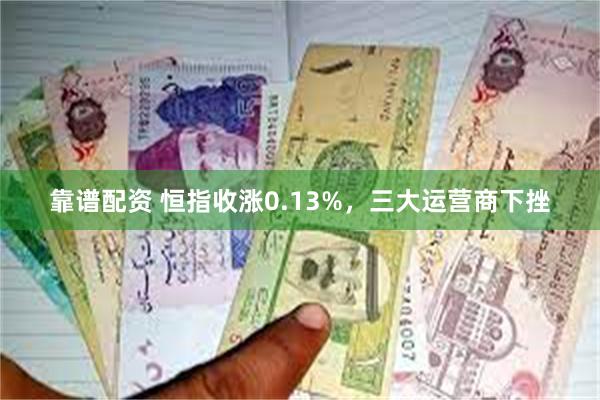 靠谱配资 恒指收涨0.13%，三大运营商下挫