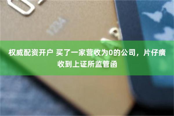 权威配资开户 买了一家营收为0的公司，片仔癀收到上证所监管函