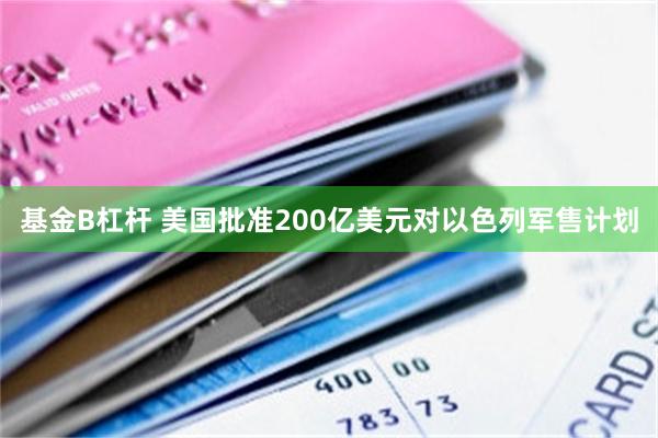 基金B杠杆 美国批准200亿美元对以色列军售计划