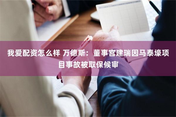 我爱配资怎么样 万德斯：董事宫建瑞因马泰壕项目事故被取保候审