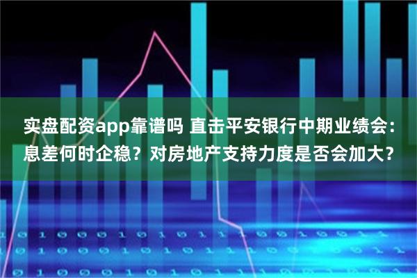 实盘配资app靠谱吗 直击平安银行中期业绩会：息差何时企稳？对房地产支持力度是否会加大？