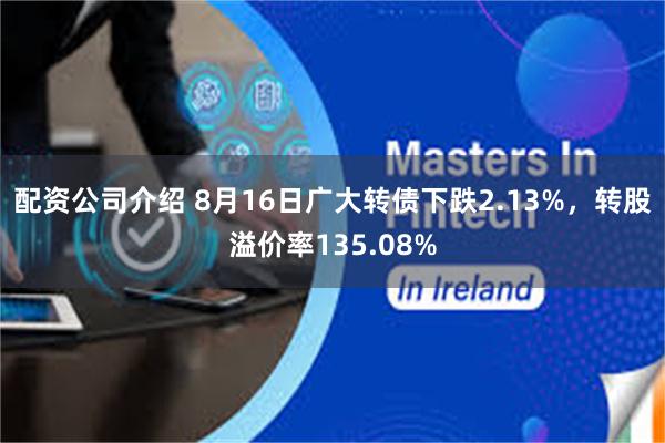 配资公司介绍 8月16日广大转债下跌2.13%，转股溢价率135.08%