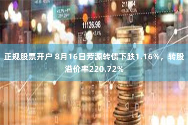 正规股票开户 8月16日芳源转债下跌1.16%，转股溢价率220.72%