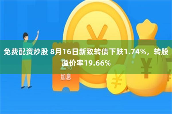 免费配资炒股 8月16日新致转债下跌1.74%，转股溢价率19.66%