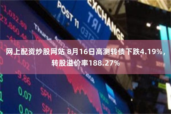 网上配资炒股网站 8月16日高测转债下跌4.19%，转股溢价率188.27%