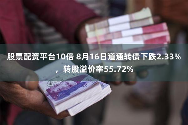 股票配资平台10倍 8月16日道通转债下跌2.33%，转股溢价率55.72%