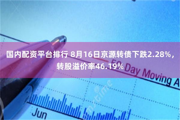 国内配资平台排行 8月16日京源转债下跌2.28%，转股溢价率46.19%