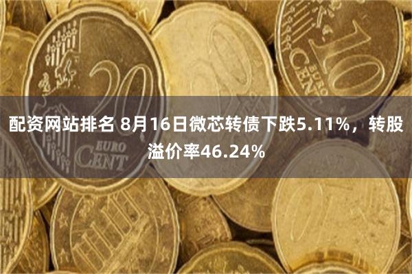 配资网站排名 8月16日微芯转债下跌5.11%，转股溢价率46.24%