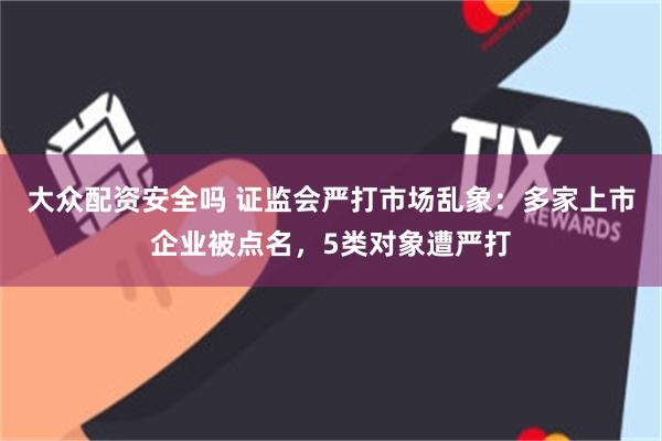 大众配资安全吗 证监会严打市场乱象：多家上市企业被点名，5类对象遭严打