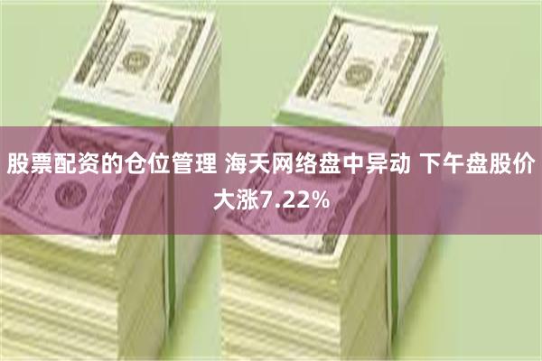 股票配资的仓位管理 海天网络盘中异动 下午盘股价大涨7.22%