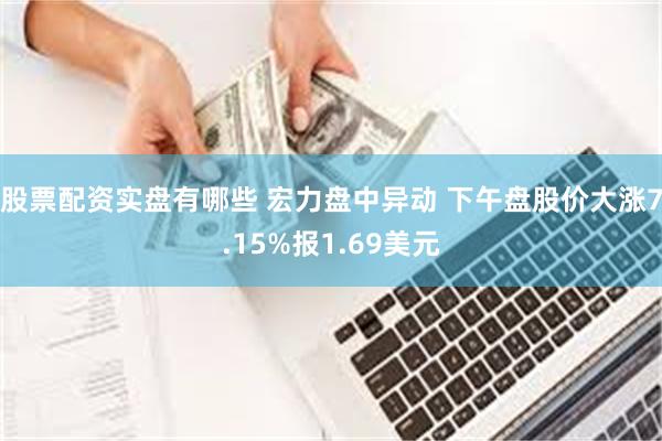 股票配资实盘有哪些 宏力盘中异动 下午盘股价大涨7.15%报1.69美元