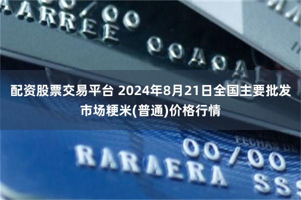 配资股票交易平台 2024年8月21日全国主要批发市场粳米(普通)价格行情