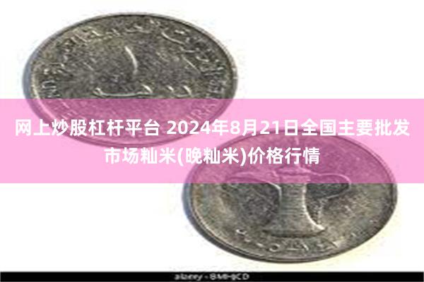 网上炒股杠杆平台 2024年8月21日全国主要批发市场籼米(晚籼米)价格行情