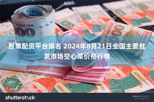 股票配资平台排名 2024年8月21日全国主要批发市场空心菜价格行情