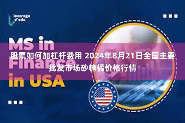 股票如何加杠杆费用 2024年8月21日全国主要批发市场砂糖橘价格行情