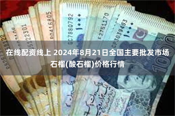 在线配资线上 2024年8月21日全国主要批发市场石榴(酸石榴)价格行情