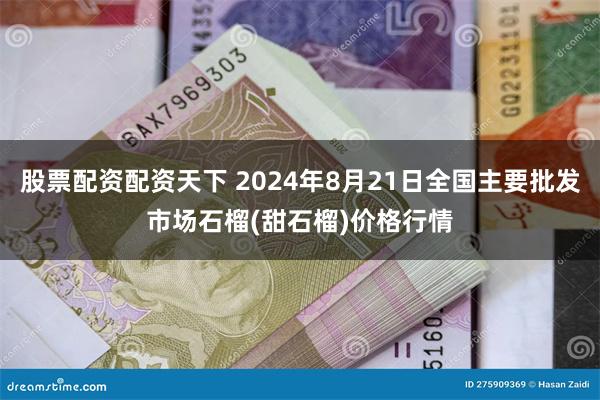 股票配资配资天下 2024年8月21日全国主要批发市场石榴(甜石榴)价格行情