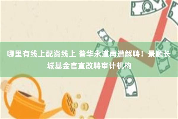 哪里有线上配资线上 普华永道再遭解聘！景顺长城基金官宣改聘审计机构