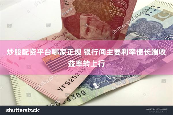 炒股配资平台哪家正规 银行间主要利率债长端收益率转上行