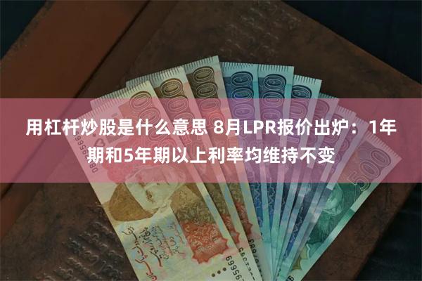 用杠杆炒股是什么意思 8月LPR报价出炉：1年期和5年期以上利率均维持不变