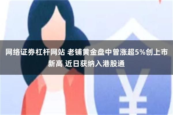 网络证劵杠杆网站 老铺黄金盘中曾涨超5%创上市新高 近日获纳入港股通