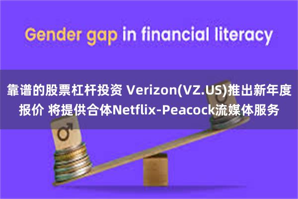 靠谱的股票杠杆投资 Verizon(VZ.US)推出新年度报价 将提供合体Netflix-Peacock流媒体服务