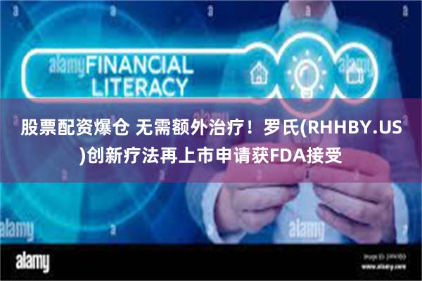 股票配资爆仓 无需额外治疗！罗氏(RHHBY.US)创新疗法再上市申请获FDA接受