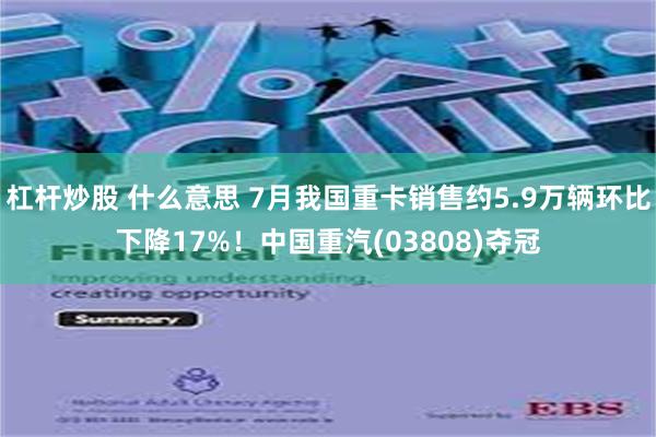 杠杆炒股 什么意思 7月我国重卡销售约5.9万辆环比下降17%！中国重汽(03808)夺冠