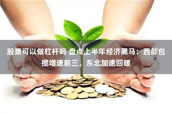 股票可以做杠杆吗 盘点上半年经济黑马：西部包揽增速前三，东北加速回暖