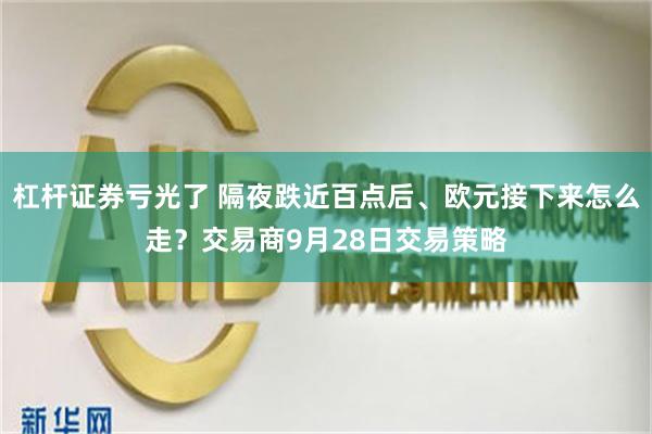 杠杆证券亏光了 隔夜跌近百点后、欧元接下来怎么走？交易商9月28日交易策略