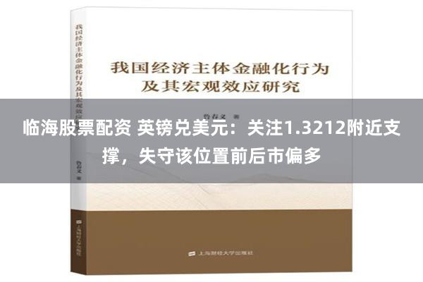 临海股票配资 英镑兑美元：关注1.3212附近支撑，失守该位置前后市偏多