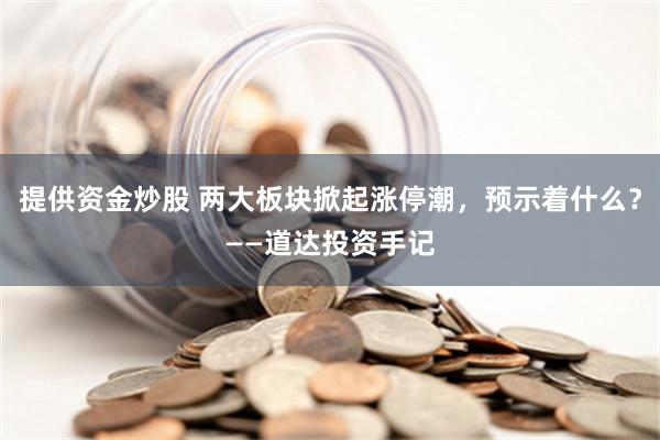 提供资金炒股 两大板块掀起涨停潮，预示着什么？——道达投资手记