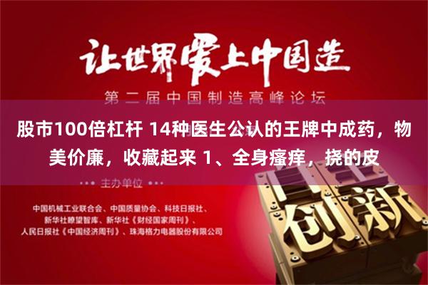 股市100倍杠杆 14种医生公认的王牌中成药，物美价廉，收藏起来 1、全身瘙痒，挠的皮