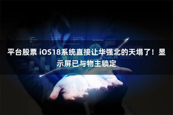 平台股票 iOS18系统直接让华强北的天塌了！显示屏已与物主锁定