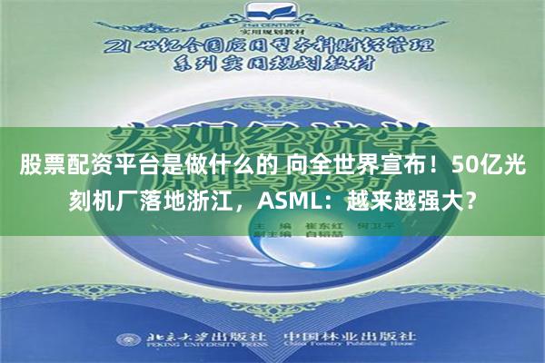 股票配资平台是做什么的 向全世界宣布！50亿光刻机厂落地浙江，ASML：越来越强大？